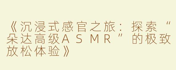 《沉浸式感官之旅：探索“朵达高级ASMR”的极致放松体验》