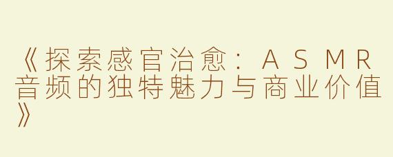 《探索感官治愈：ASMR音频的独特魅力与商业价值》