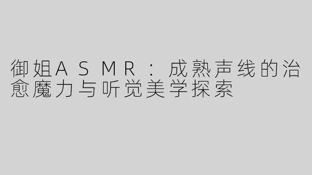 御姐ASMR：成熟声线的治愈魔力与听觉美学探索