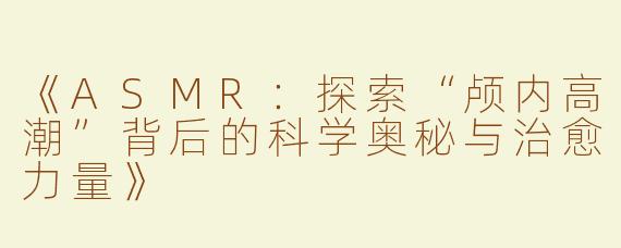 《ASMR：探索“颅内高潮”背后的科学奥秘与治愈力量》