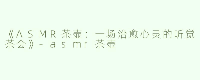 《ASMR茶壶：一场治愈心灵的听觉茶会》-asmr茶壶