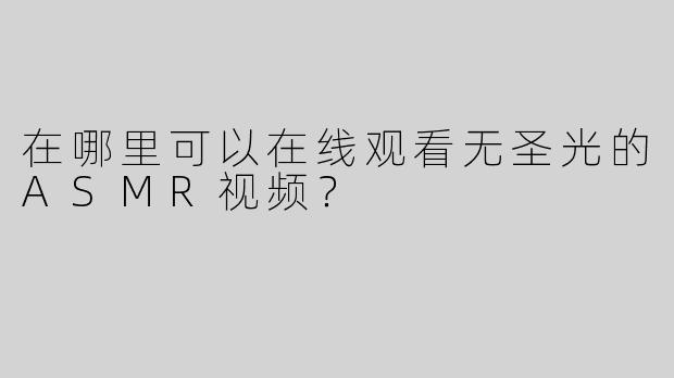 在哪里可以在线观看无圣光的ASMR视频？
