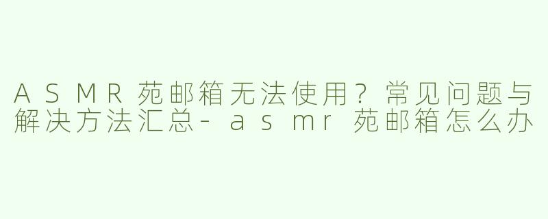 ASMR苑邮箱无法使用？常见问题与解决方法汇总-asmr苑邮箱怎么办