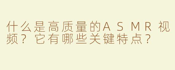 什么是高质量的ASMR视频？它有哪些关键特点？