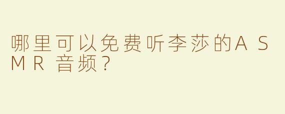 哪里可以免费听李莎的ASMR音频？