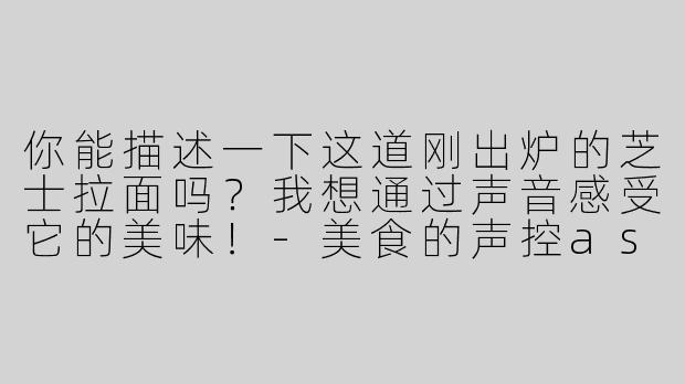 你能描述一下这道刚出炉的芝士拉面吗？我想通过声音感受它的美味！