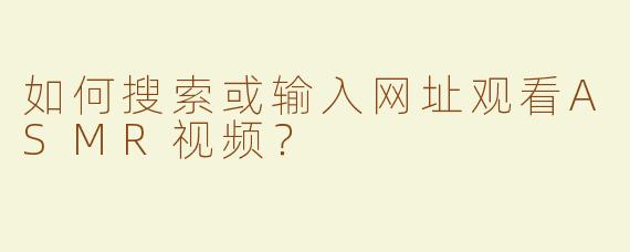 如何搜索或输入网址观看ASMR视频？