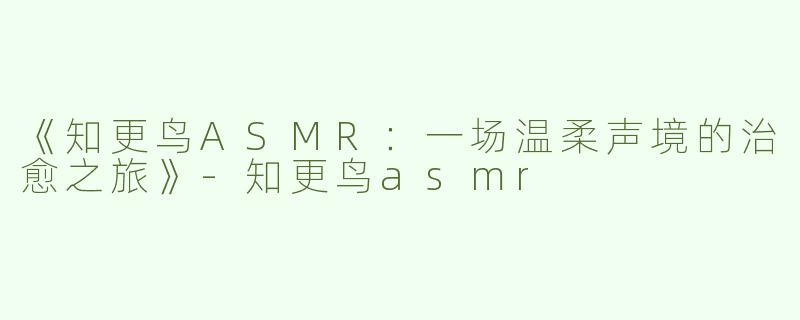《知更鸟ASMR：一场温柔声境的治愈之旅》-知更鸟asmr