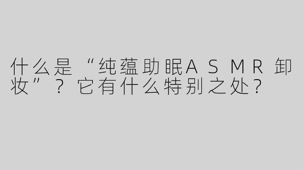 什么是“纯蕴助眠ASMR卸妆”？它有什么特别之处？