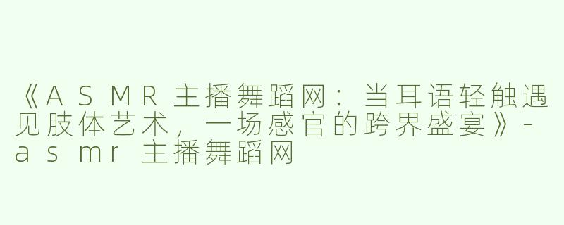 《ASMR主播舞蹈网：当耳语轻触遇见肢体艺术，一场感官的跨界盛宴》-asmr主播舞蹈网