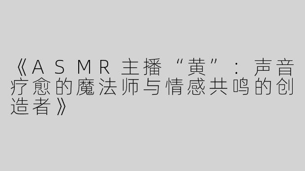 《ASMR主播“黄”：声音疗愈的魔法师与情感共鸣的创造者》