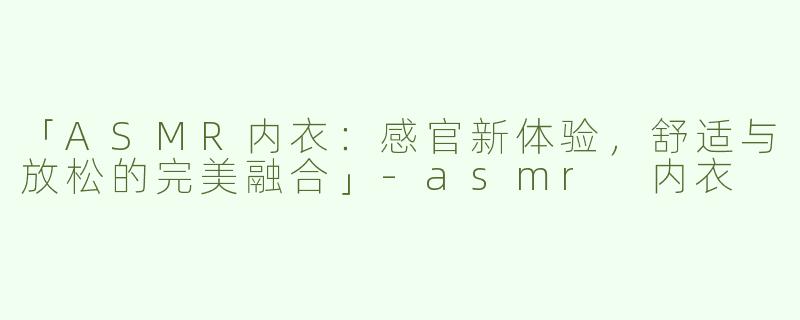 「ASMR内衣：感官新体验，舒适与放松的完美融合」-asmr 内衣