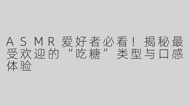 ASMR爱好者必看！揭秘最受欢迎的“吃糖”类型与口感体验