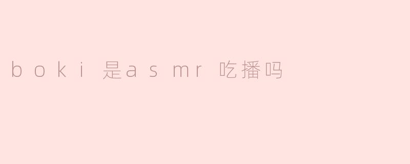 “.boki是ASMR吃播吗？探索其背后的视听体验与争议”