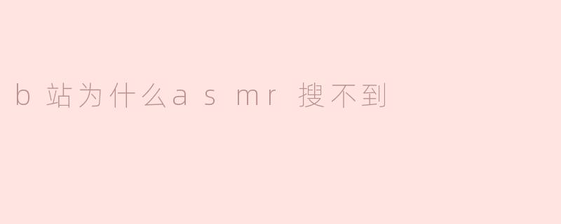 B站为何搜不到ASMR？解析平台内容调整与用户需求的变化