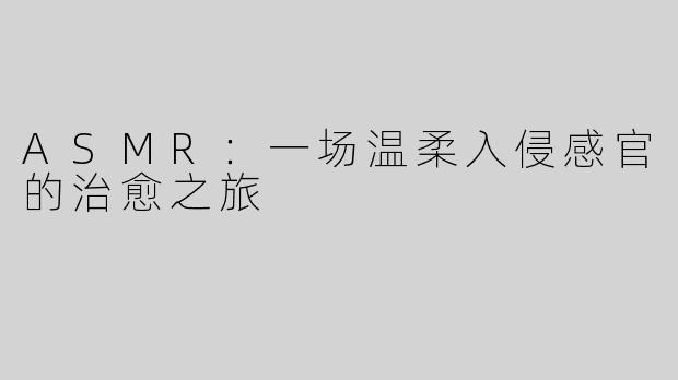 ASMR：一场温柔入侵感官的治愈之旅