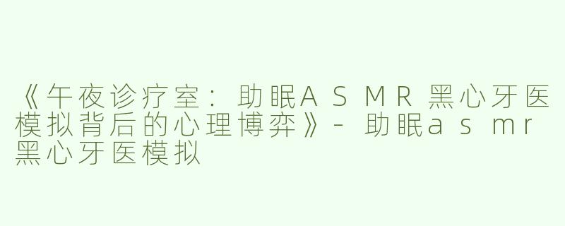 《午夜诊疗室：助眠ASMR黑心牙医模拟背后的心理博弈》-助眠asmr黑心牙医模拟