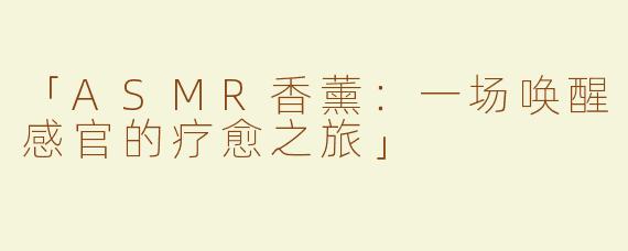 「ASMR香薰：一场唤醒感官的疗愈之旅」