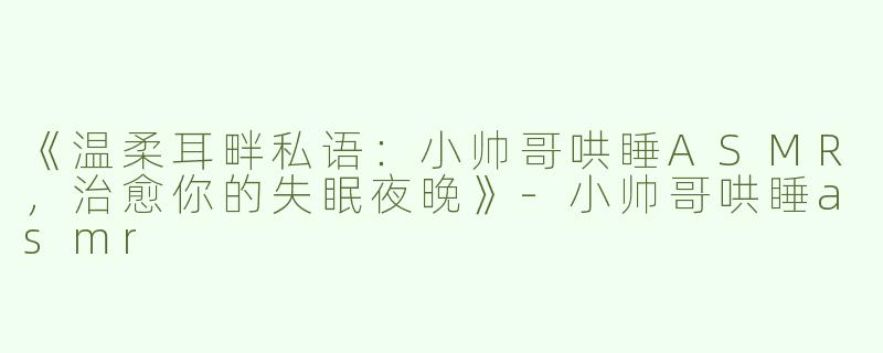 《温柔耳畔私语：小帅哥哄睡ASMR，治愈你的失眠夜晚》-小帅哥哄睡asmr