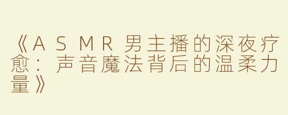 《ASMR男主播的深夜疗愈：声音魔法背后的温柔力量》