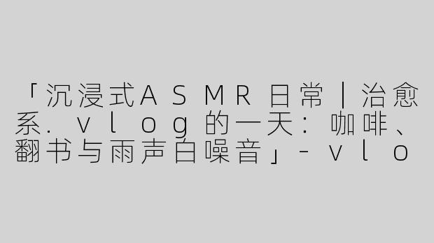 「沉浸式ASMR日常｜治愈系.vlog的一天：咖啡、翻书与雨声白噪音」-vlog的一天asmr