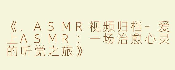 《.ASMR视频归档-爱上ASMR：一场治愈心灵的听觉之旅》