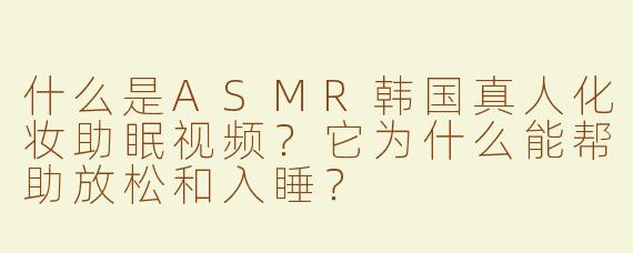 什么是ASMR韩国真人化妆助眠视频？它为什么能帮助放松和入睡？