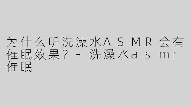 为什么听洗澡水ASMR会有催眠效果？-洗澡水asmr催眠