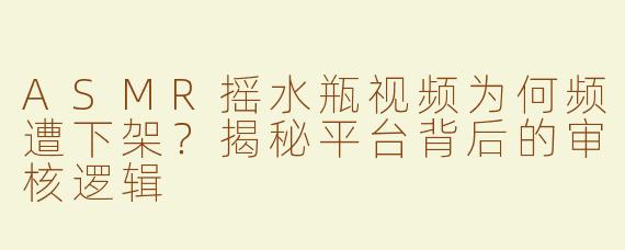 ASMR摇水瓶视频为何频遭下架？揭秘平台背后的审核逻辑