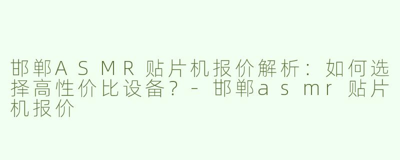 邯郸ASMR贴片机报价解析：如何选择高性价比设备？-邯郸asmr贴片机报价