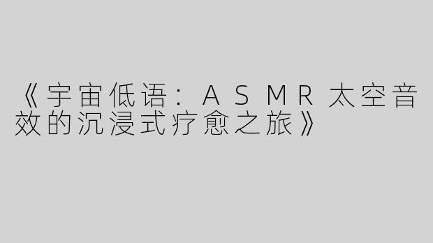 《宇宙低语：ASMR太空音效的沉浸式疗愈之旅》