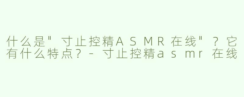 什么是"寸止控精ASMR在线"？它有什么特点？