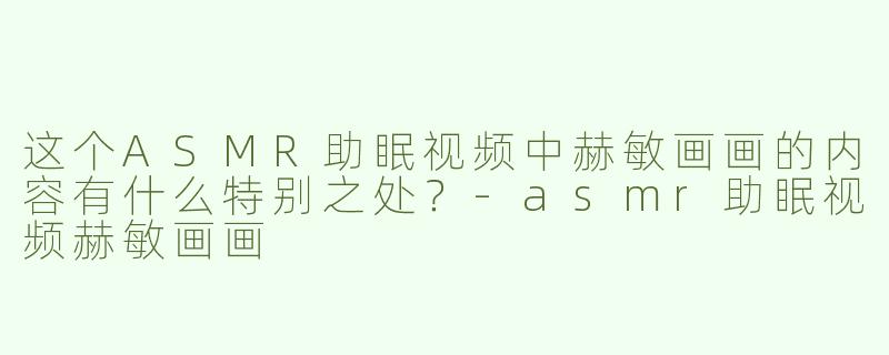 这个ASMR助眠视频中赫敏画画的内容有什么特别之处？