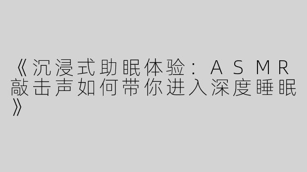 《沉浸式助眠体验：ASMR敲击声如何带你进入深度睡眠》