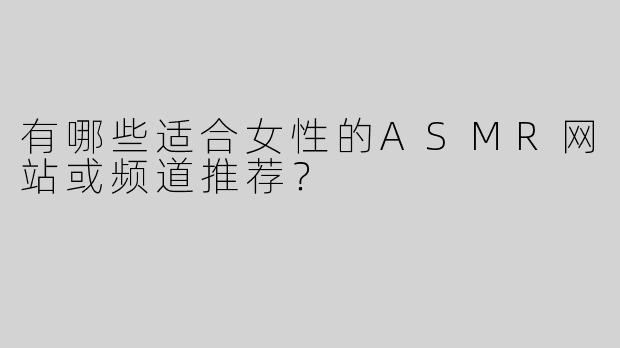 有哪些适合女性的ASMR网站或频道推荐？
