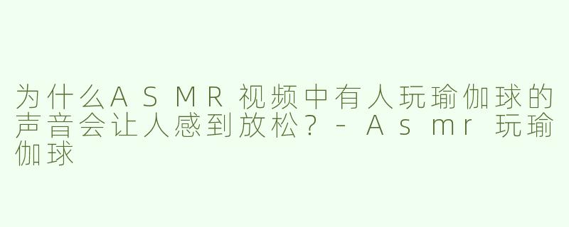 为什么ASMR视频中有人玩瑜伽球的声音会让人感到放松？-Asmr玩瑜伽球