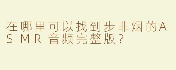 在哪里可以找到步非烟的ASMR音频完整版？