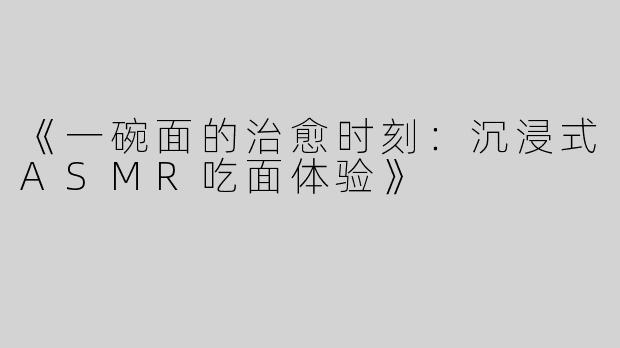 《一碗面的治愈时刻：沉浸式ASMR吃面体验》