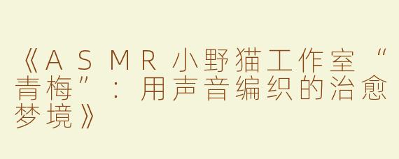 《ASMR小野猫工作室“青梅”：用声音编织的治愈梦境》