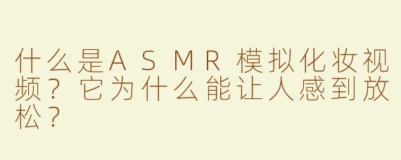 什么是ASMR模拟化妆视频？它为什么能让人感到放松？
