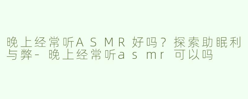 晚上经常听ASMR好吗？探索助眠利与弊-晚上经常听asmr可以吗