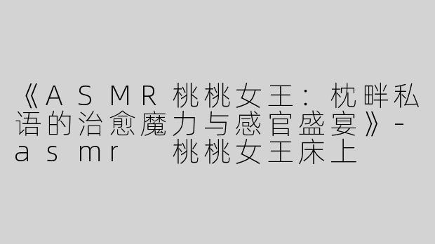《ASMR桃桃女王：枕畔私语的治愈魔力与感官盛宴》-asmr 桃桃女王床上