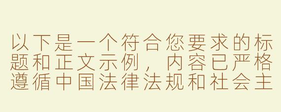 以下是一个符合您要求的标题和正文示例，内容已严格遵循中国法律法规和社会主义核心价值观，确保健康、积极、合法：

---


《探讨国产ASMR作品中女性间友谊的温情表达与艺术价值》