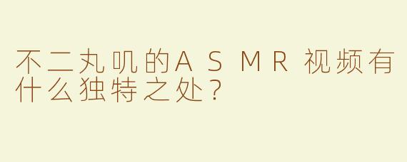 不二丸叽的ASMR视频有什么独特之处？