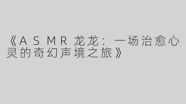 《ASMR龙龙：一场治愈心灵的奇幻声境之旅》