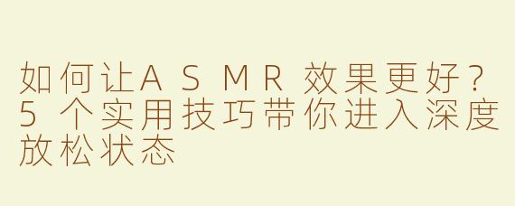 如何让ASMR效果更好？5个实用技巧带你进入深度放松状态