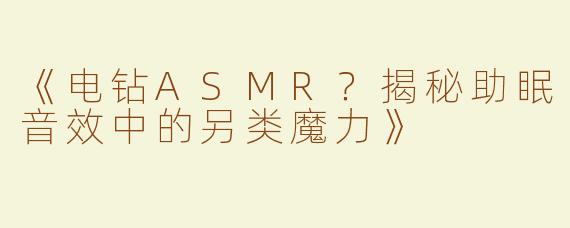 《电钻ASMR？揭秘助眠音效中的另类魔力》