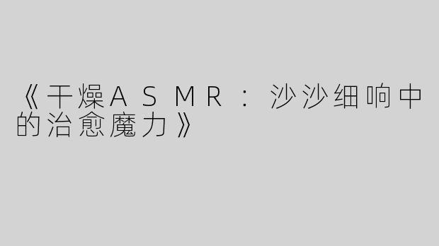 《干燥ASMR：沙沙细响中的治愈魔力》