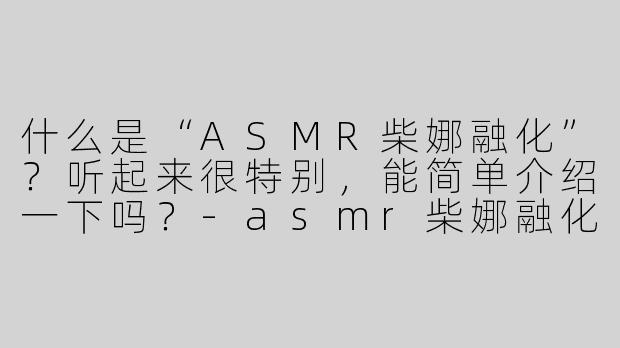 什么是“ASMR柴娜融化”？听起来很特别，能简单介绍一下吗？