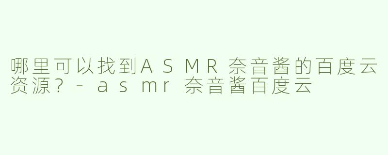 哪里可以找到ASMR奈音酱的百度云资源？